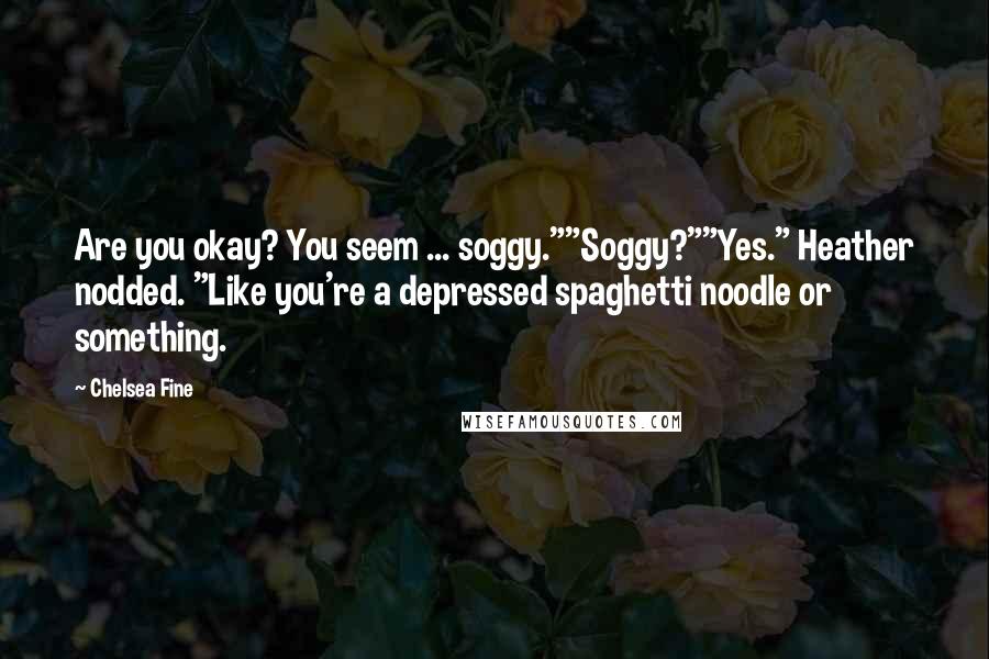 Chelsea Fine Quotes: Are you okay? You seem ... soggy.""Soggy?""Yes." Heather nodded. "Like you're a depressed spaghetti noodle or something.