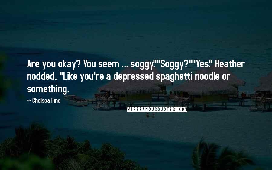 Chelsea Fine Quotes: Are you okay? You seem ... soggy.""Soggy?""Yes." Heather nodded. "Like you're a depressed spaghetti noodle or something.