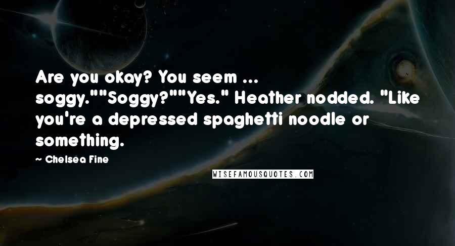 Chelsea Fine Quotes: Are you okay? You seem ... soggy.""Soggy?""Yes." Heather nodded. "Like you're a depressed spaghetti noodle or something.