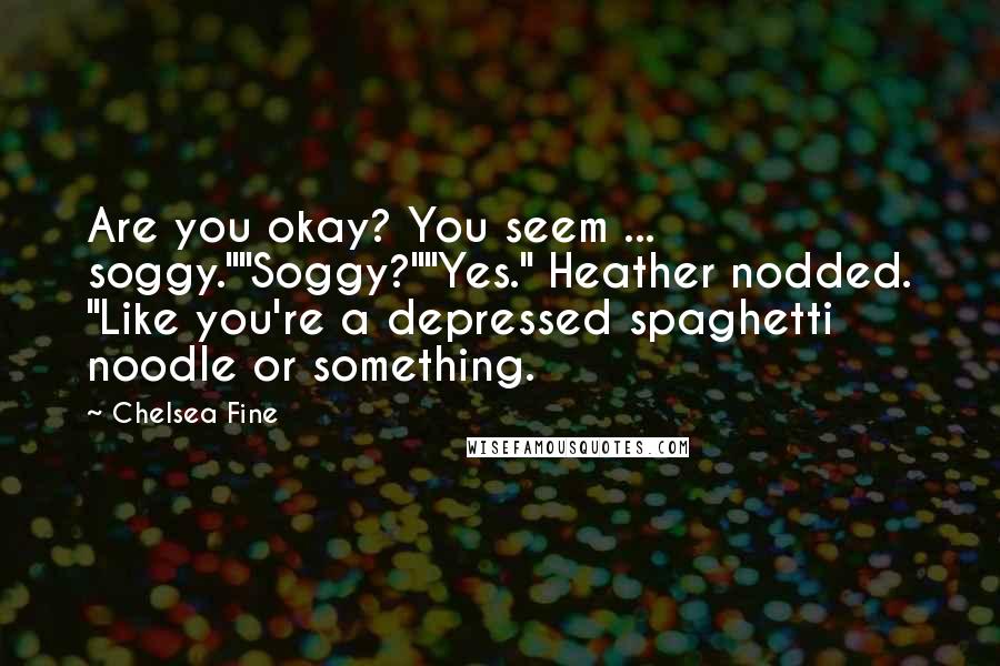 Chelsea Fine Quotes: Are you okay? You seem ... soggy.""Soggy?""Yes." Heather nodded. "Like you're a depressed spaghetti noodle or something.