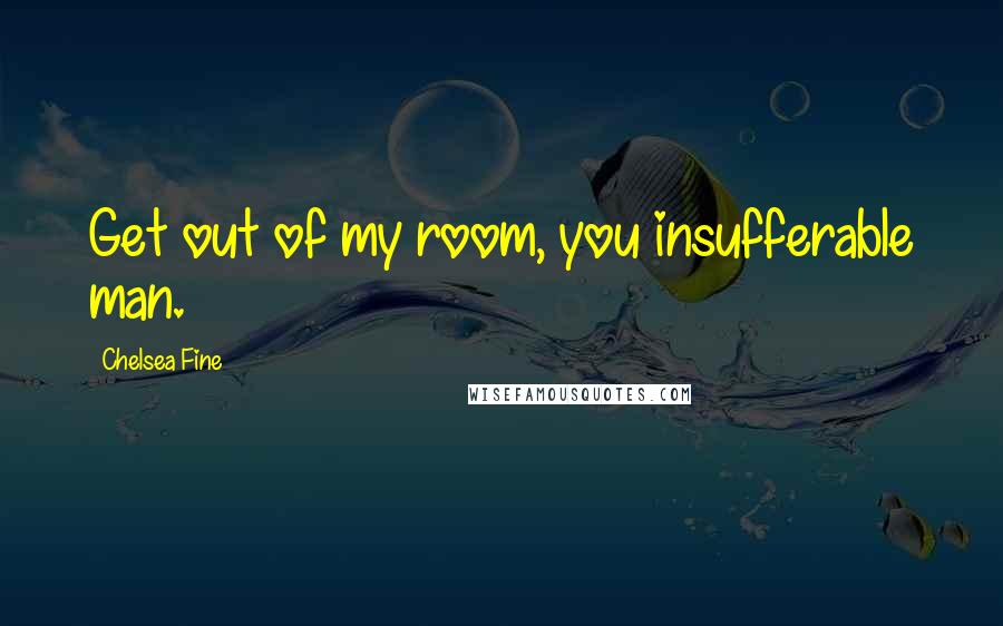 Chelsea Fine Quotes: Get out of my room, you insufferable man.