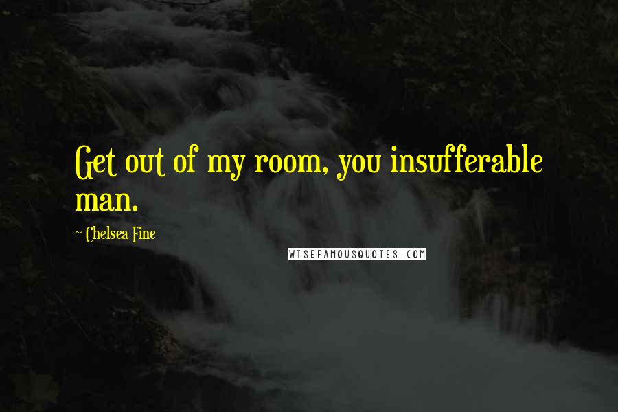 Chelsea Fine Quotes: Get out of my room, you insufferable man.