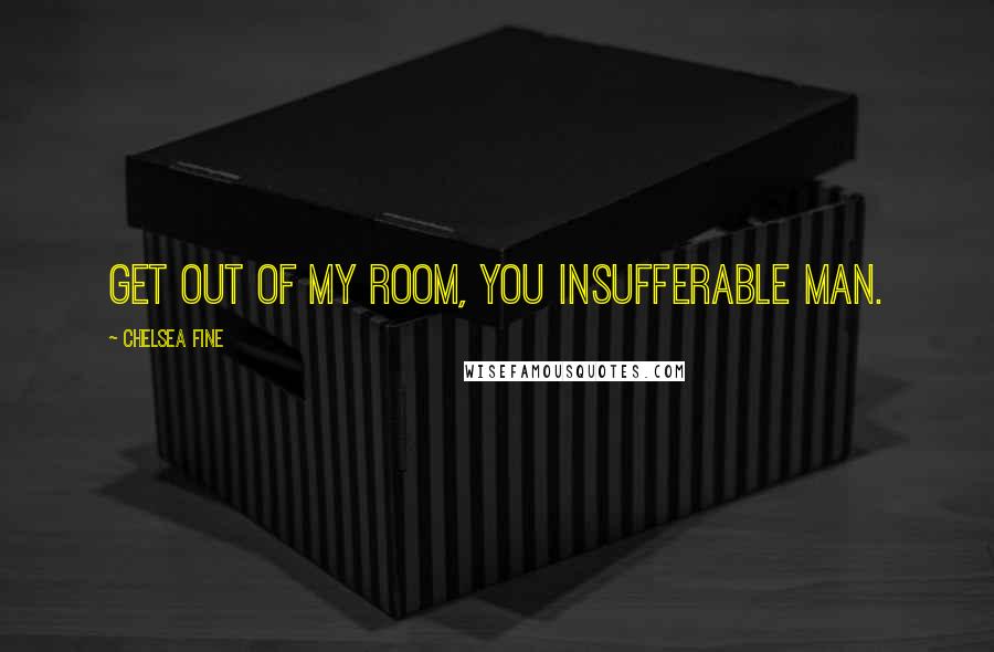 Chelsea Fine Quotes: Get out of my room, you insufferable man.