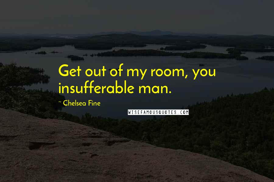 Chelsea Fine Quotes: Get out of my room, you insufferable man.