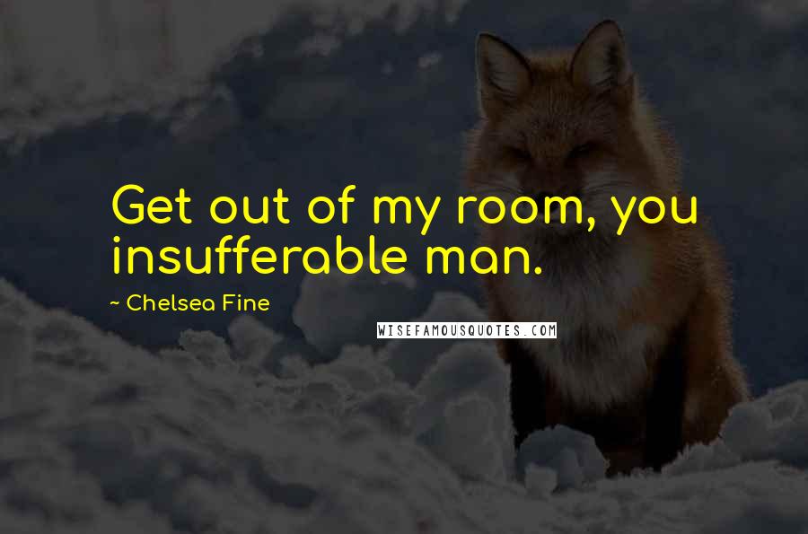 Chelsea Fine Quotes: Get out of my room, you insufferable man.
