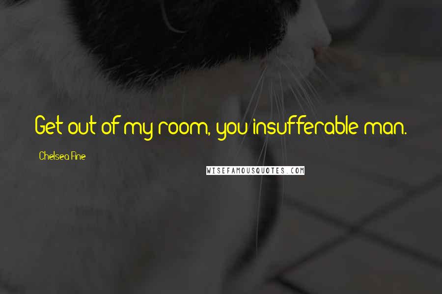 Chelsea Fine Quotes: Get out of my room, you insufferable man.