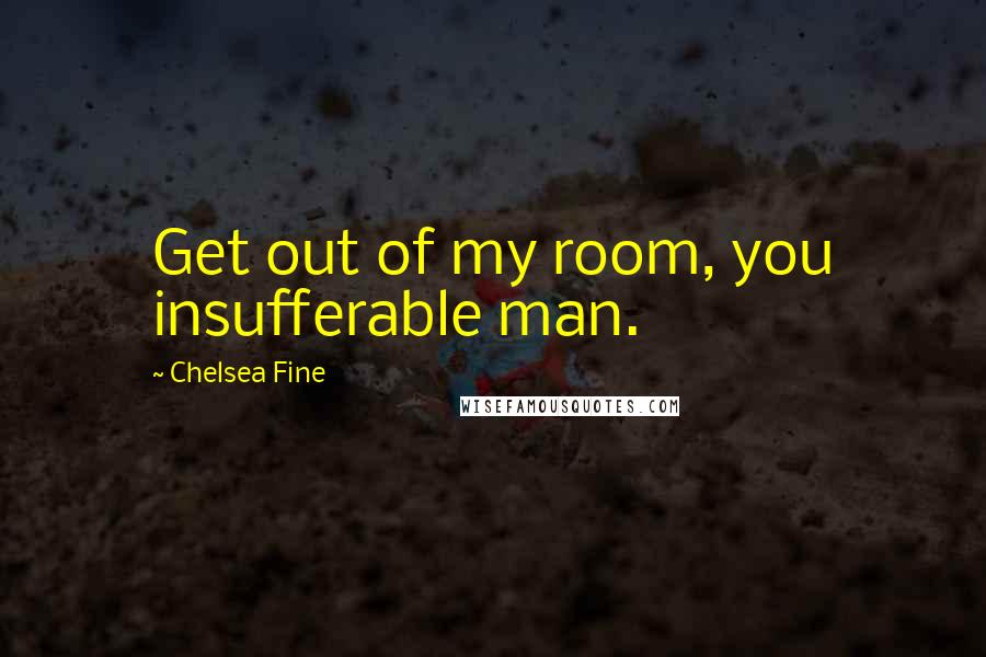 Chelsea Fine Quotes: Get out of my room, you insufferable man.