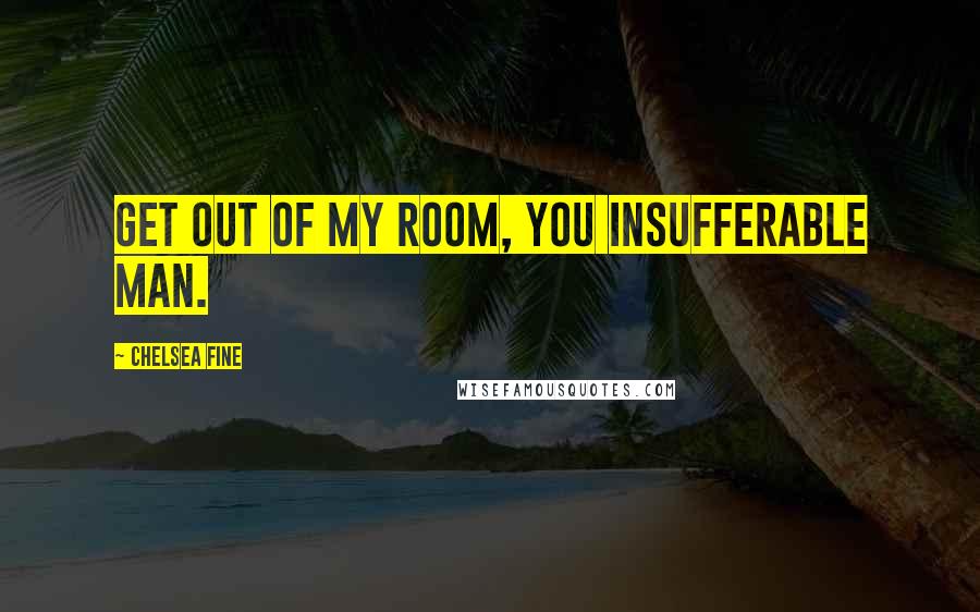 Chelsea Fine Quotes: Get out of my room, you insufferable man.
