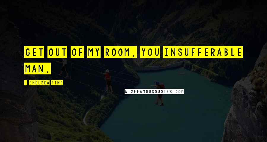 Chelsea Fine Quotes: Get out of my room, you insufferable man.