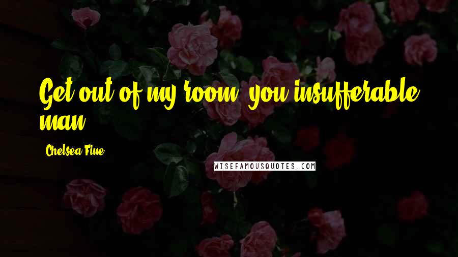 Chelsea Fine Quotes: Get out of my room, you insufferable man.