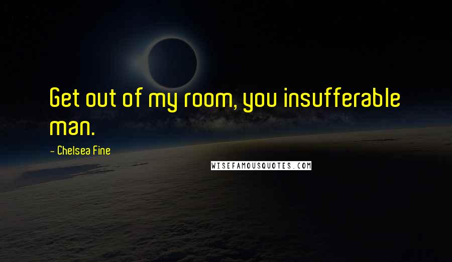 Chelsea Fine Quotes: Get out of my room, you insufferable man.