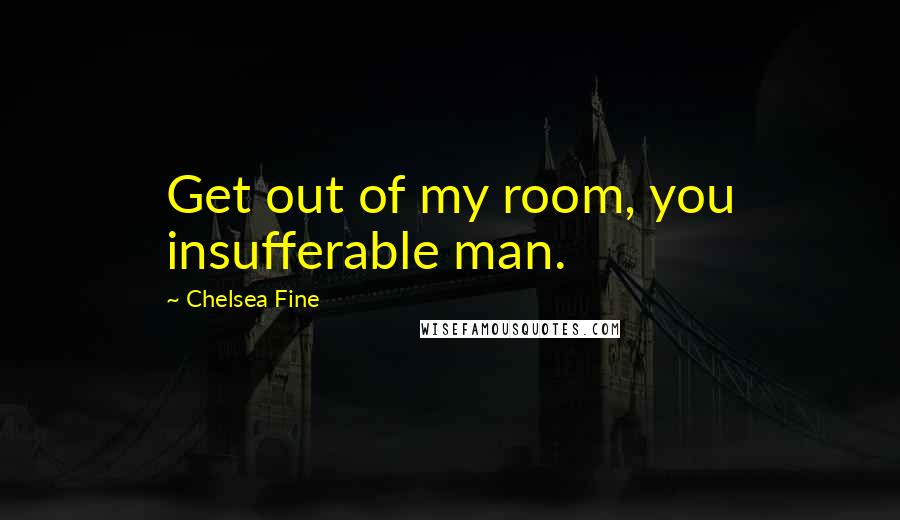 Chelsea Fine Quotes: Get out of my room, you insufferable man.
