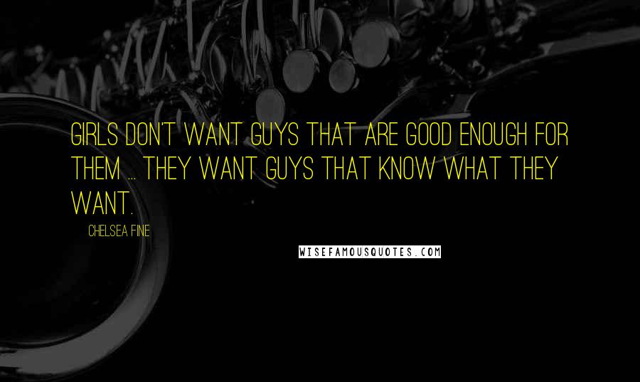 Chelsea Fine Quotes: Girls don't want guys that are good enough for them ... They want guys that know what they want.