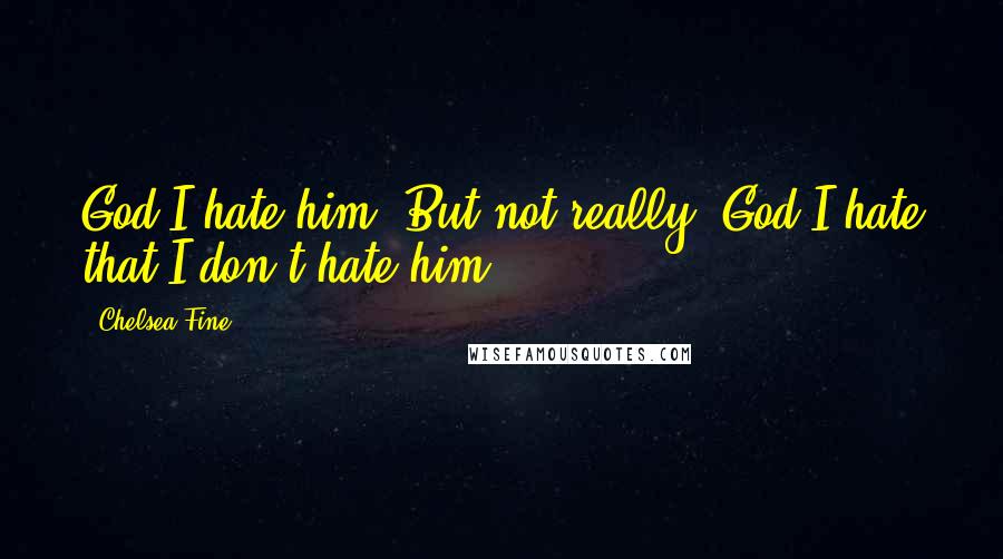 Chelsea Fine Quotes: God I hate him. But not really. God I hate that I don't hate him.