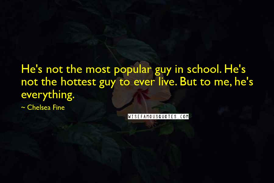 Chelsea Fine Quotes: He's not the most popular guy in school. He's not the hottest guy to ever live. But to me, he's everything.