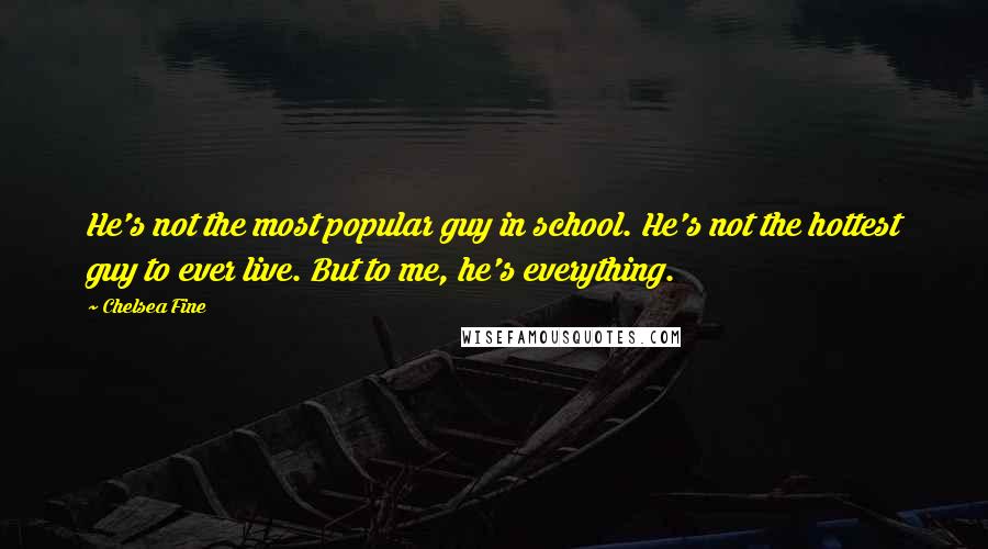 Chelsea Fine Quotes: He's not the most popular guy in school. He's not the hottest guy to ever live. But to me, he's everything.