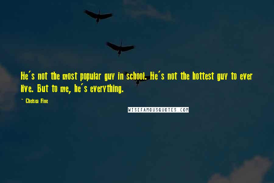 Chelsea Fine Quotes: He's not the most popular guy in school. He's not the hottest guy to ever live. But to me, he's everything.