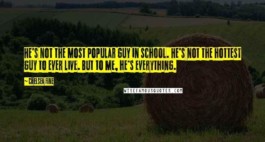 Chelsea Fine Quotes: He's not the most popular guy in school. He's not the hottest guy to ever live. But to me, he's everything.