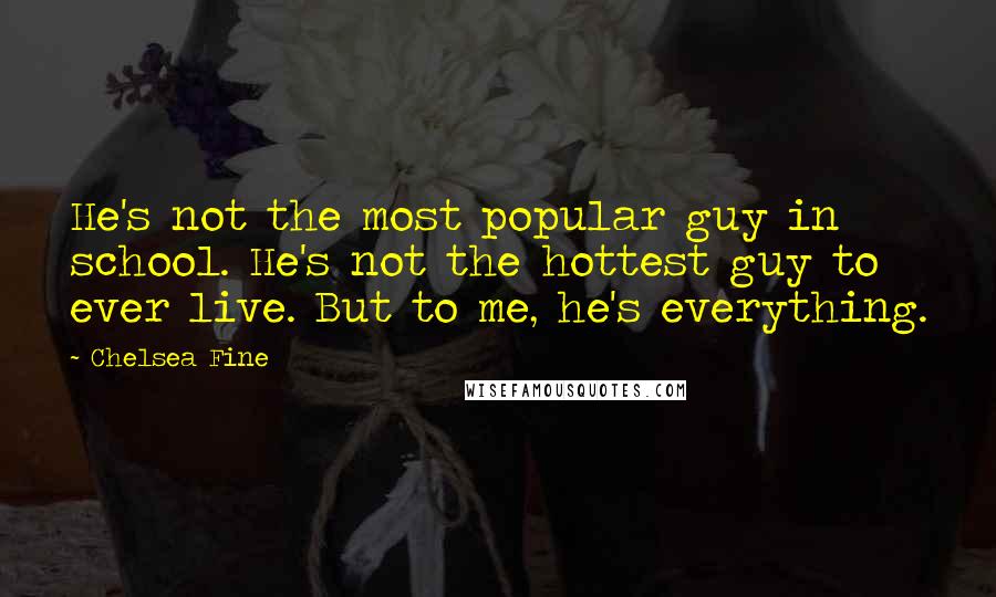 Chelsea Fine Quotes: He's not the most popular guy in school. He's not the hottest guy to ever live. But to me, he's everything.