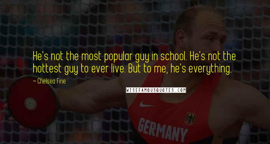 Chelsea Fine Quotes: He's not the most popular guy in school. He's not the hottest guy to ever live. But to me, he's everything.