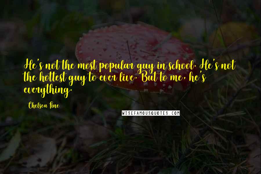 Chelsea Fine Quotes: He's not the most popular guy in school. He's not the hottest guy to ever live. But to me, he's everything.