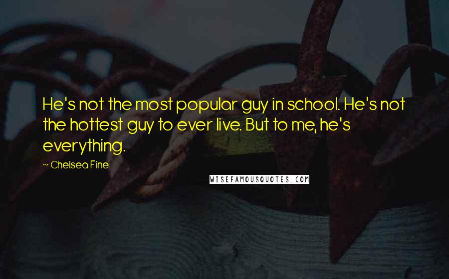 Chelsea Fine Quotes: He's not the most popular guy in school. He's not the hottest guy to ever live. But to me, he's everything.