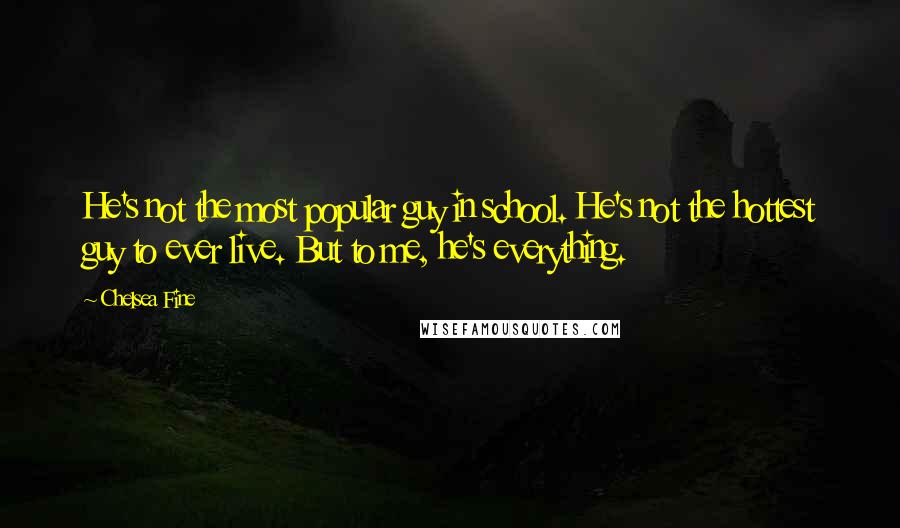 Chelsea Fine Quotes: He's not the most popular guy in school. He's not the hottest guy to ever live. But to me, he's everything.