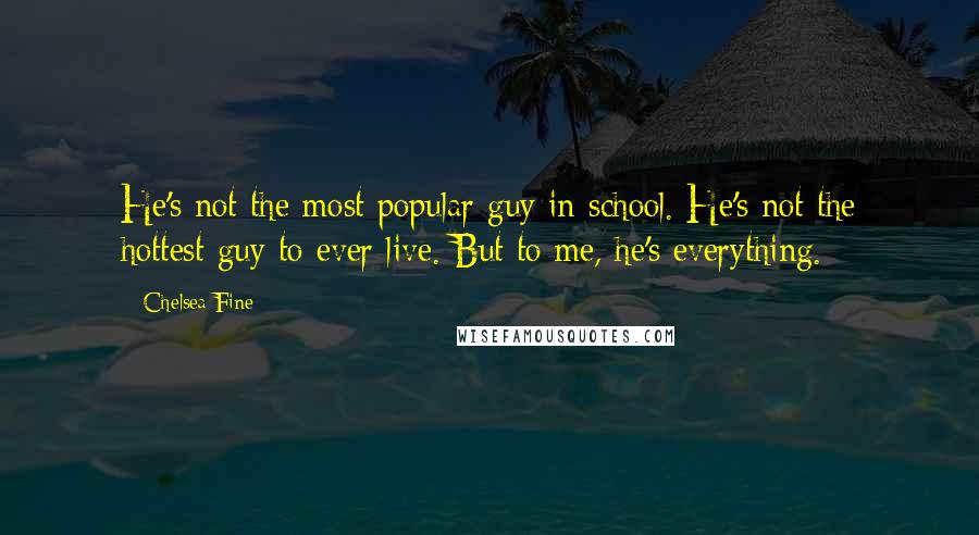 Chelsea Fine Quotes: He's not the most popular guy in school. He's not the hottest guy to ever live. But to me, he's everything.