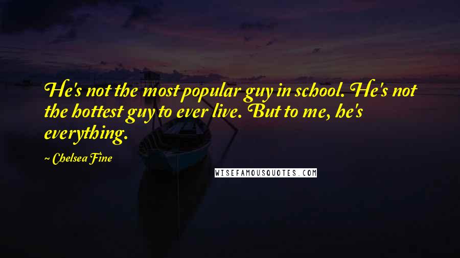 Chelsea Fine Quotes: He's not the most popular guy in school. He's not the hottest guy to ever live. But to me, he's everything.