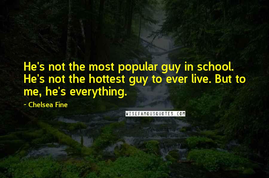 Chelsea Fine Quotes: He's not the most popular guy in school. He's not the hottest guy to ever live. But to me, he's everything.