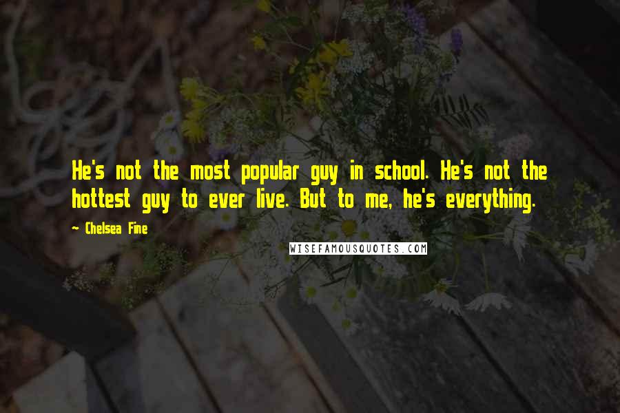 Chelsea Fine Quotes: He's not the most popular guy in school. He's not the hottest guy to ever live. But to me, he's everything.