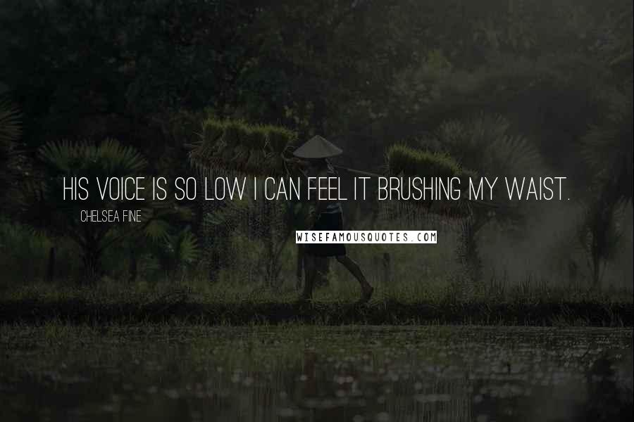 Chelsea Fine Quotes: His voice is so low I can feel it brushing my waist.