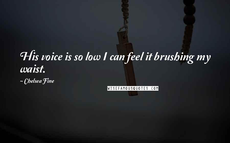 Chelsea Fine Quotes: His voice is so low I can feel it brushing my waist.