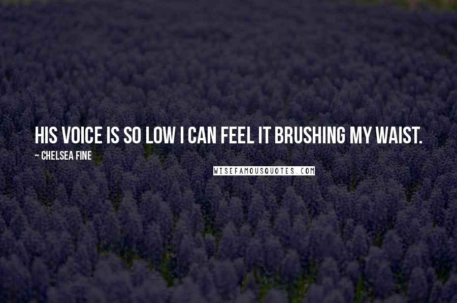 Chelsea Fine Quotes: His voice is so low I can feel it brushing my waist.