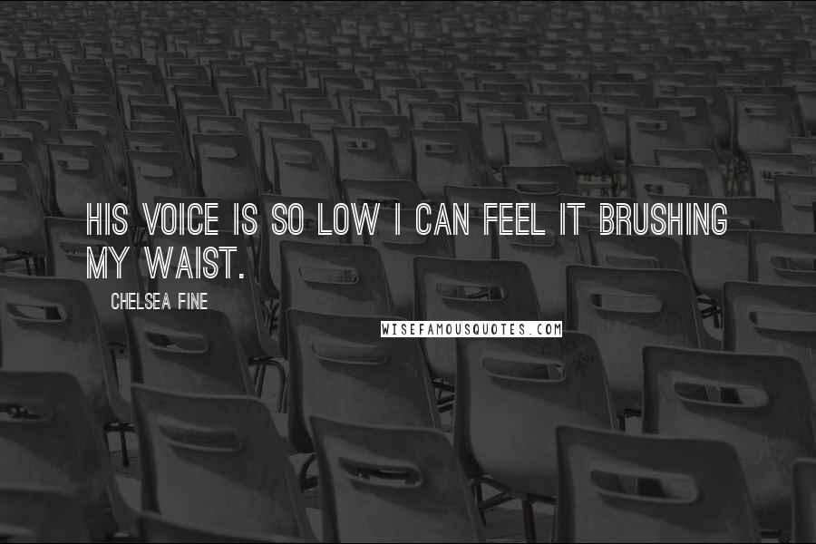 Chelsea Fine Quotes: His voice is so low I can feel it brushing my waist.