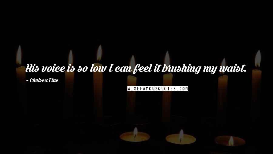 Chelsea Fine Quotes: His voice is so low I can feel it brushing my waist.