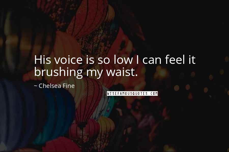 Chelsea Fine Quotes: His voice is so low I can feel it brushing my waist.