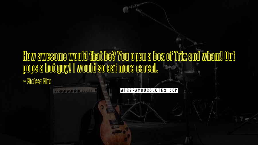 Chelsea Fine Quotes: How awesome would that be? You open a box of Trix and wham! Out pops a hot guy! I would so eat more cereal.