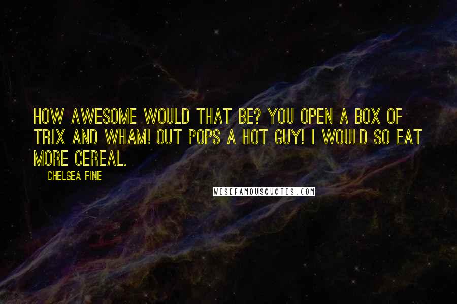 Chelsea Fine Quotes: How awesome would that be? You open a box of Trix and wham! Out pops a hot guy! I would so eat more cereal.