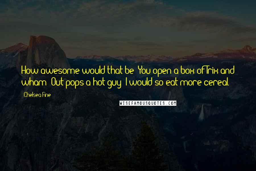 Chelsea Fine Quotes: How awesome would that be? You open a box of Trix and wham! Out pops a hot guy! I would so eat more cereal.