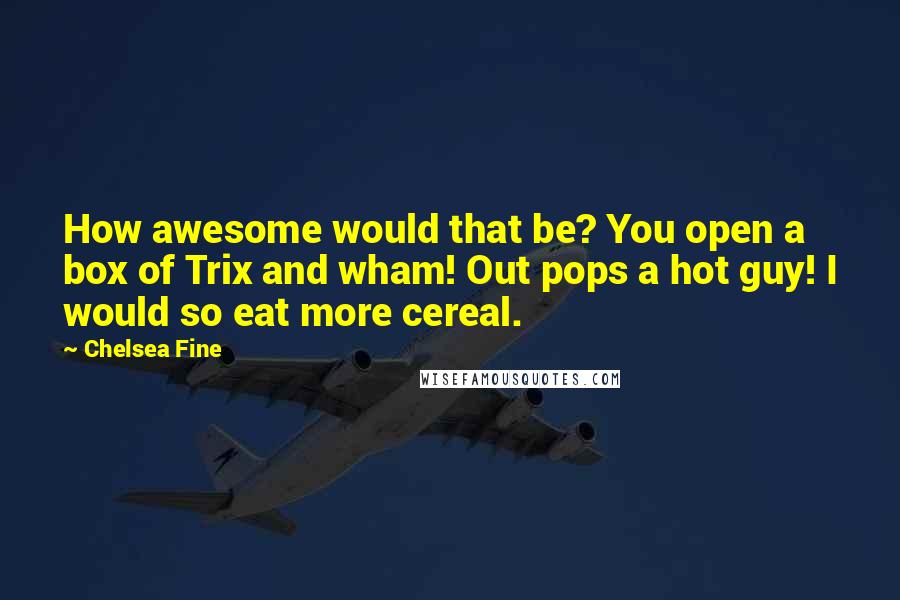 Chelsea Fine Quotes: How awesome would that be? You open a box of Trix and wham! Out pops a hot guy! I would so eat more cereal.