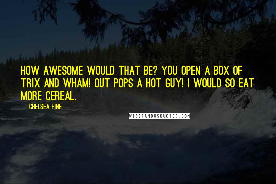 Chelsea Fine Quotes: How awesome would that be? You open a box of Trix and wham! Out pops a hot guy! I would so eat more cereal.