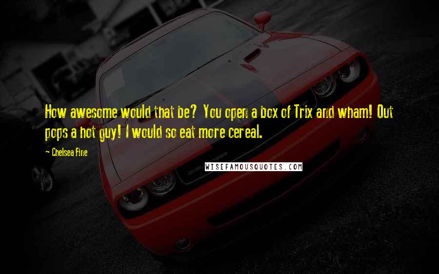 Chelsea Fine Quotes: How awesome would that be? You open a box of Trix and wham! Out pops a hot guy! I would so eat more cereal.