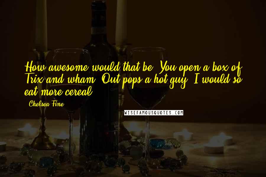 Chelsea Fine Quotes: How awesome would that be? You open a box of Trix and wham! Out pops a hot guy! I would so eat more cereal.