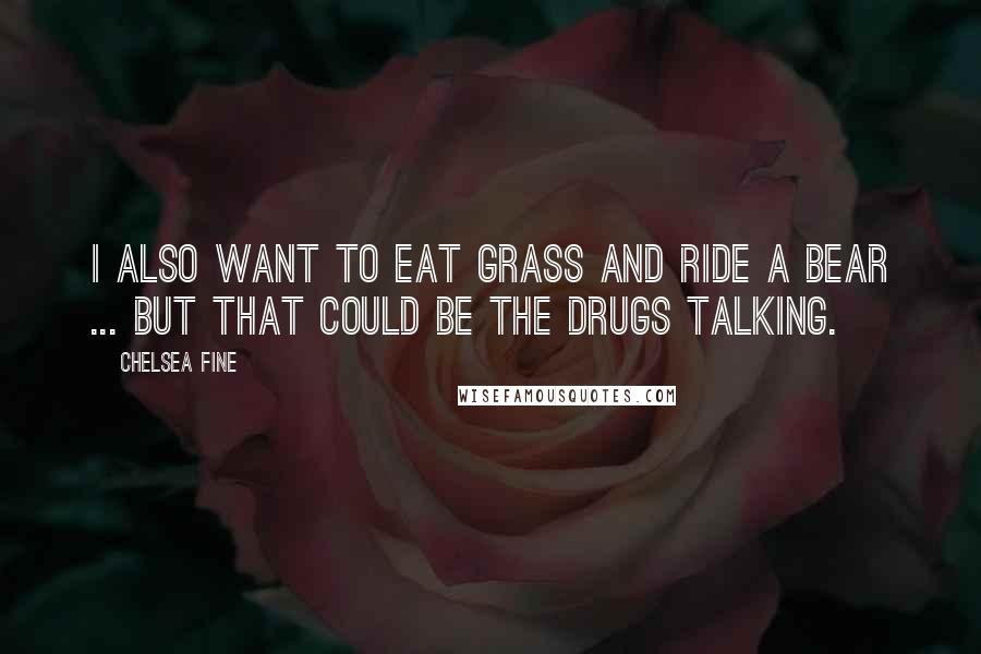 Chelsea Fine Quotes: I also want to eat grass and ride a bear ... but that could be the drugs talking.