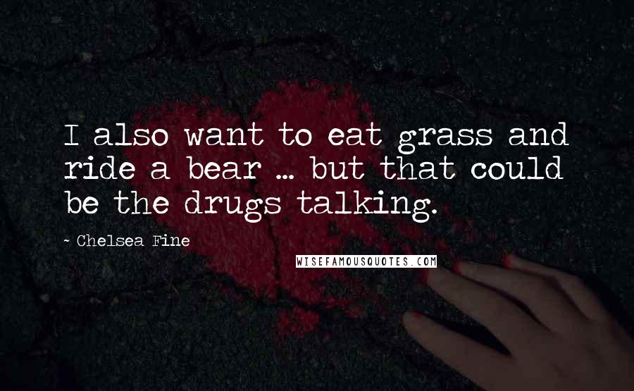 Chelsea Fine Quotes: I also want to eat grass and ride a bear ... but that could be the drugs talking.