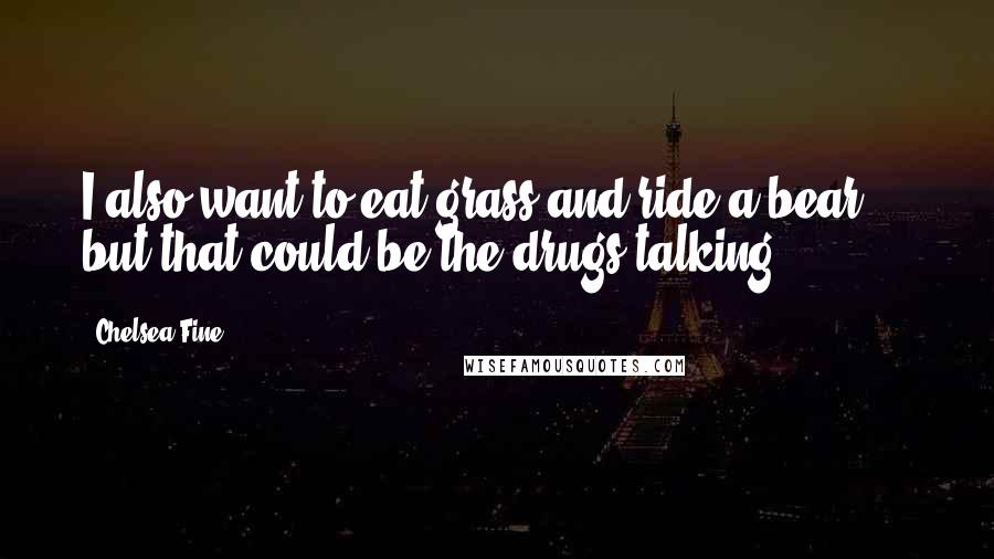 Chelsea Fine Quotes: I also want to eat grass and ride a bear ... but that could be the drugs talking.