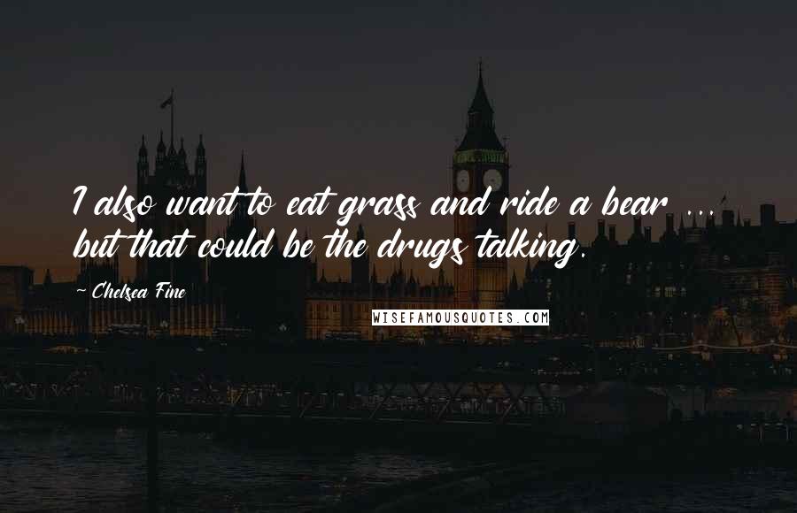 Chelsea Fine Quotes: I also want to eat grass and ride a bear ... but that could be the drugs talking.