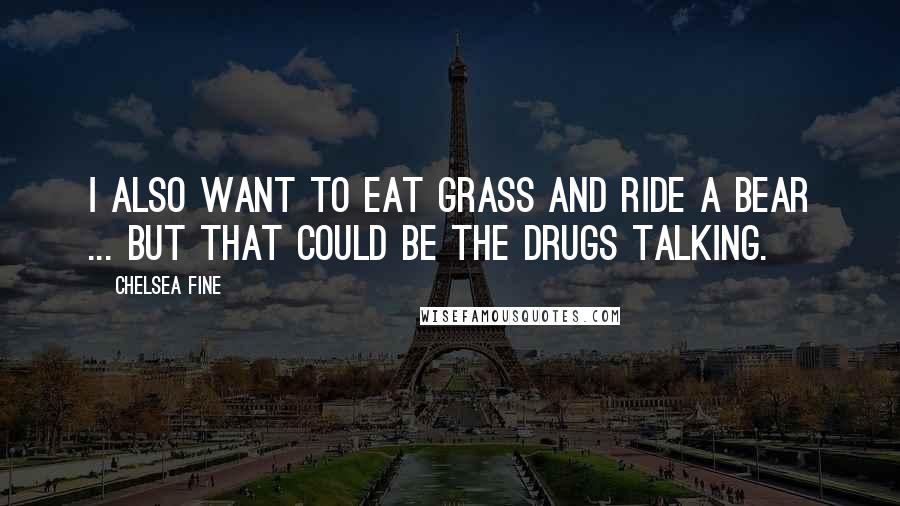 Chelsea Fine Quotes: I also want to eat grass and ride a bear ... but that could be the drugs talking.