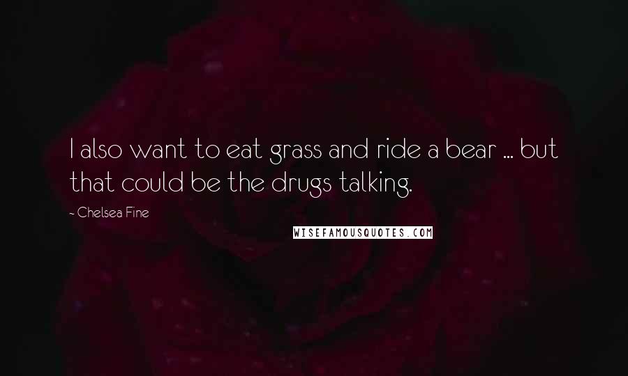 Chelsea Fine Quotes: I also want to eat grass and ride a bear ... but that could be the drugs talking.